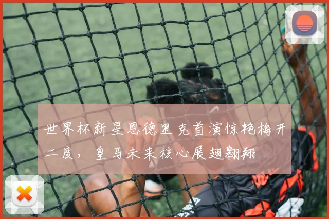 世界杯新星恩德里克首演惊艳梅开二度，皇马未来核心展翅翱翔