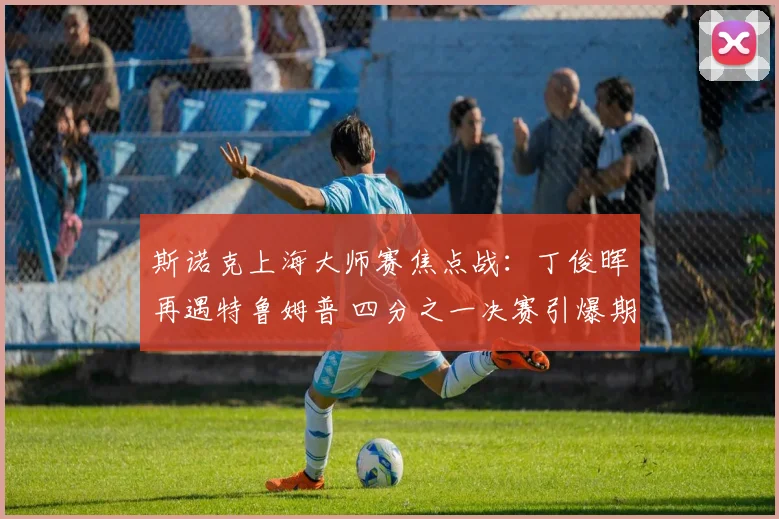 斯诺克上海大师赛焦点战：丁俊晖再遇特鲁姆普 四分之一决赛引爆期待