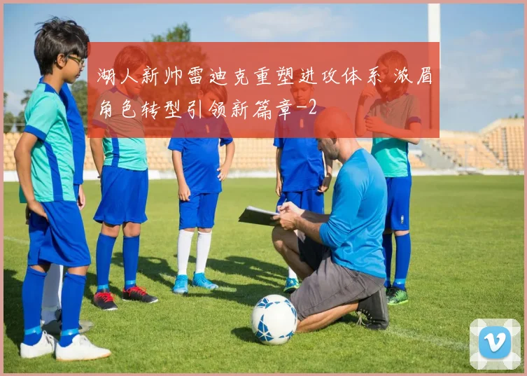 湖人新帅雷迪克重塑进攻体系 浓眉角色转型引领新篇章