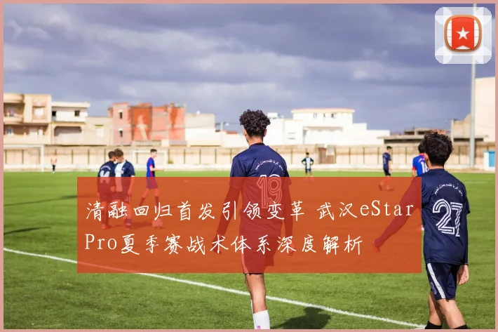 清融回归首发引领变革 武汉eStarPro夏季赛战术体系深度解析
