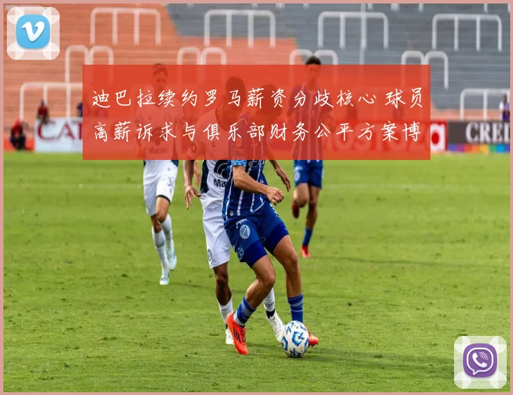迪巴拉续约罗马薪资分歧核心 球员高薪诉求与俱乐部财务公平方案博弈