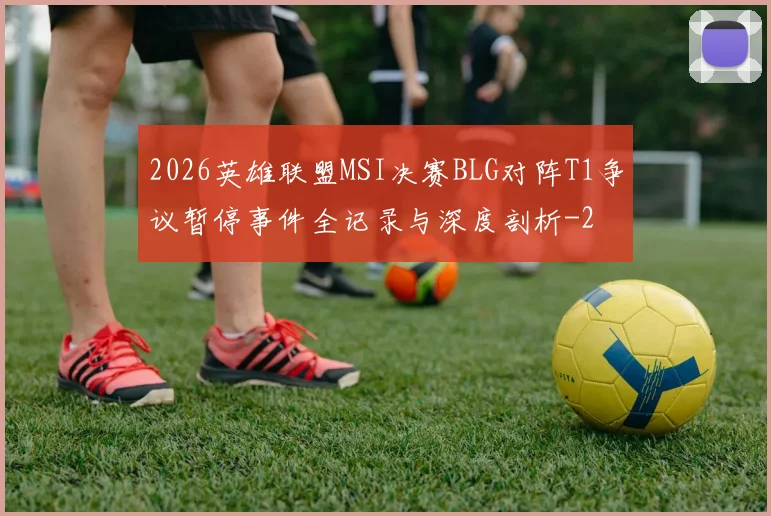 2026英雄联盟MSI决赛BLG对阵T1争议暂停事件全记录与深度剖析