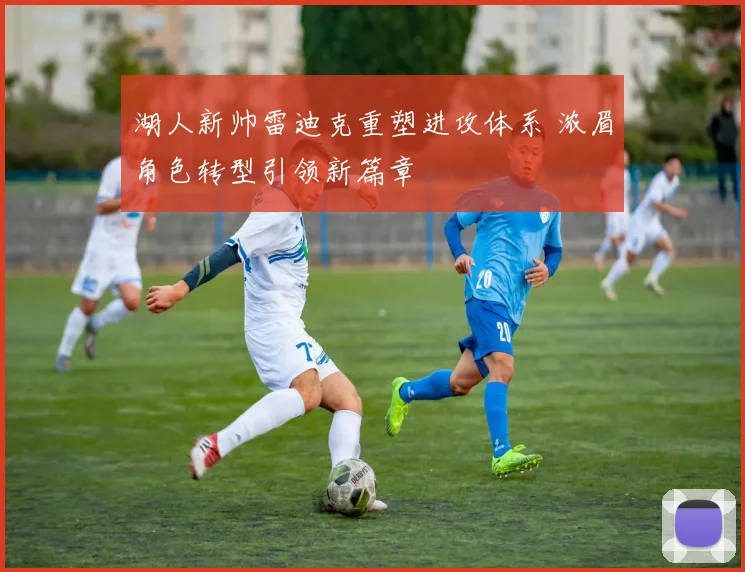 湖人新帅雷迪克重塑进攻体系 浓眉角色转型引领新篇章