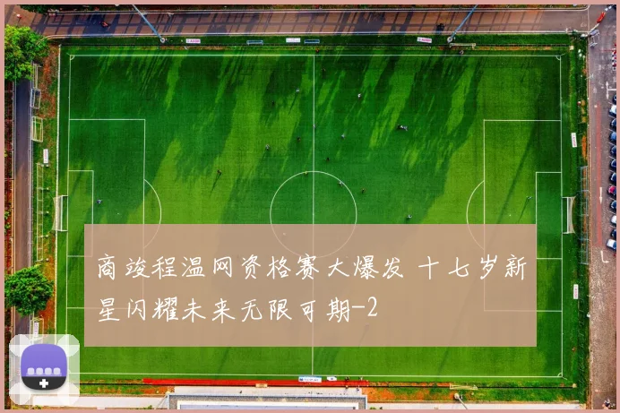 商竣程温网资格赛大爆发 十七岁新星闪耀未来无限可期