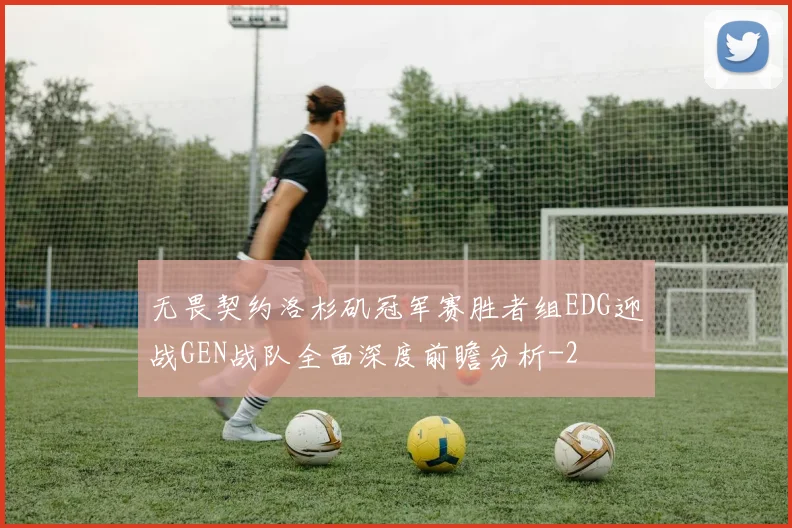 无畏契约洛杉矶冠军赛胜者组EDG迎战GEN战队全面深度前瞻分析