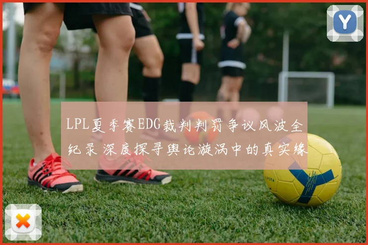 LPL夏季赛EDG裁判判罚争议风波全纪录 深度探寻舆论漩涡中的真实缘由