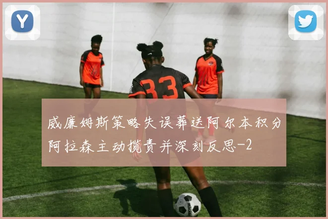 威廉姆斯策略失误葬送阿尔本积分阿拉森主动揽责并深刻反思