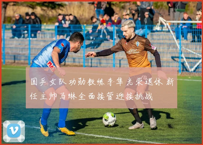 国乒女队功勋教练李隼光荣退休 新任主帅马琳全面接管迎接挑战