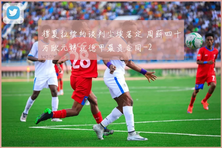 穆夏拉续约谈判尘埃落定 周薪四十万欧元铸就德甲最贵合同