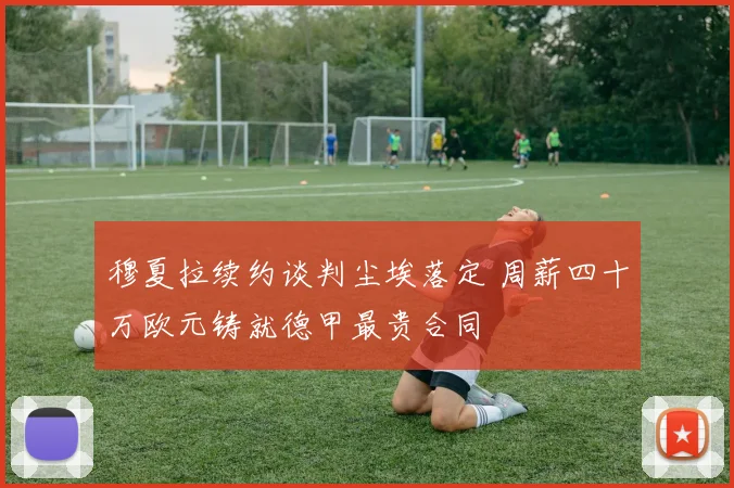 穆夏拉续约谈判尘埃落定 周薪四十万欧元铸就德甲最贵合同