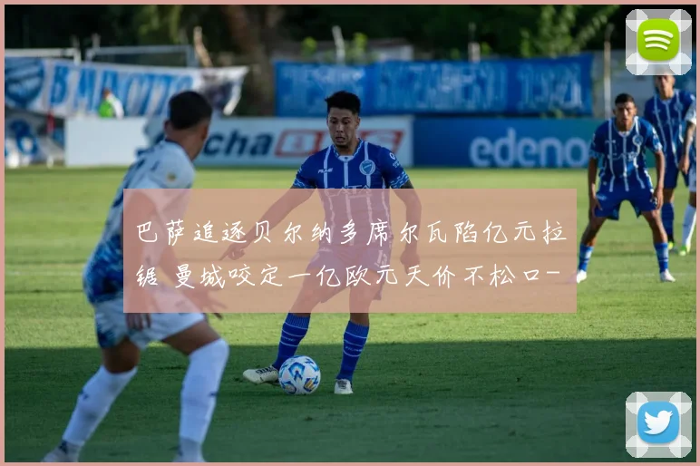 巴萨追逐贝尔纳多席尔瓦陷亿元拉锯 曼城咬定一亿欧元天价不松口