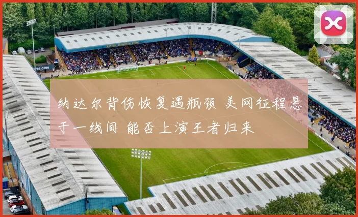 纳达尔背伤恢复遇瓶颈 美网征程悬于一线间 能否上演王者归来