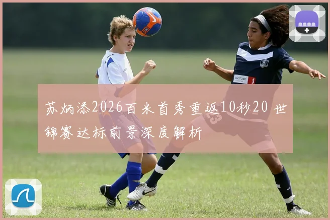 苏炳添2026百米首秀重返10秒20 世锦赛达标前景深度解析
