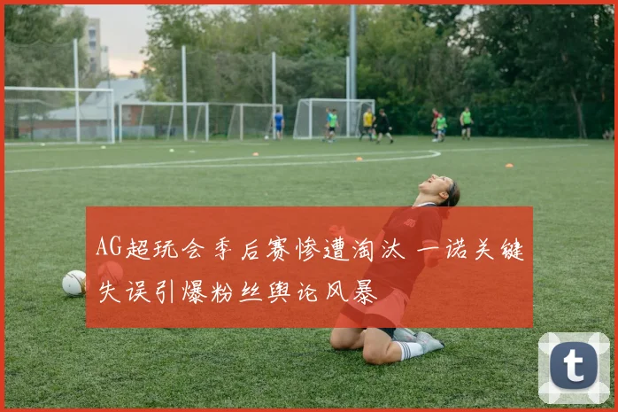 AG超玩会季后赛惨遭淘汰 一诺关键失误引爆粉丝舆论风暴