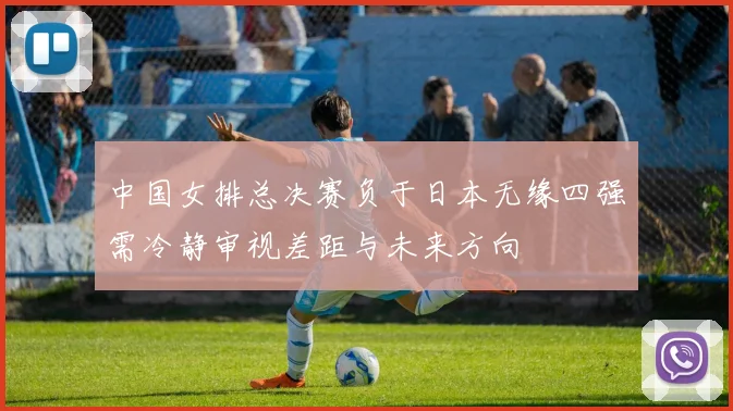 中国女排总决赛负于日本无缘四强需冷静审视差距与未来方向
