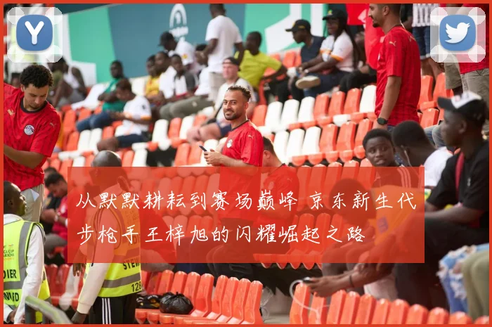 从默默耕耘到赛场巅峰 京东新生代步枪手王梓旭的闪耀崛起之路