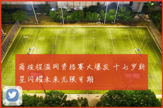 商竣程温网资格赛大爆发 十七岁新星闪耀未来无限可期