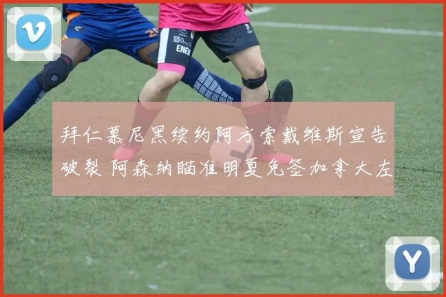拜仁慕尼黑续约阿方索戴维斯宣告破裂 阿森纳瞄准明夏免签加拿大左路魔翼