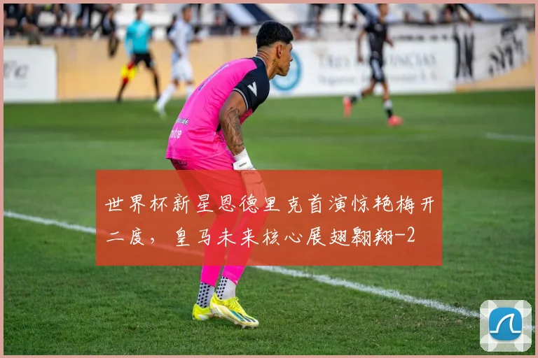 世界杯新星恩德里克首演惊艳梅开二度,皇马未来核心展翅翱翔