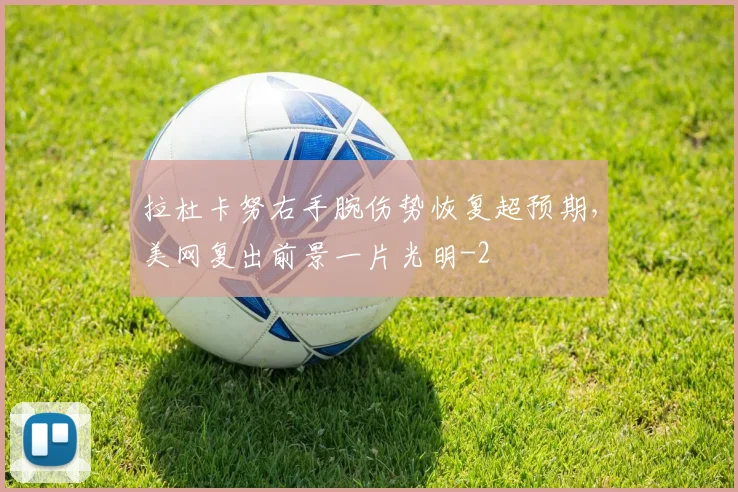 拉杜卡努右手腕伤势恢复超预期,美网复出前景一片光明