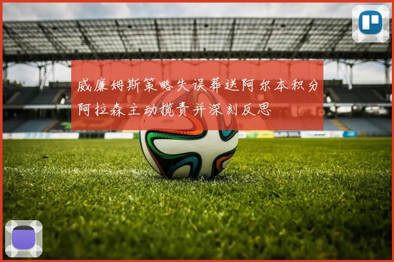 威廉姆斯策略失误葬送阿尔本积分阿拉森主动揽责并深刻反思
