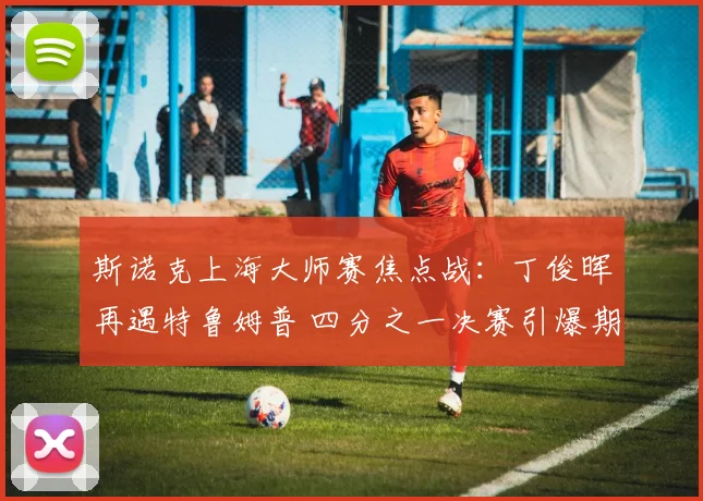 斯诺克上海大师赛焦点战:丁俊晖再遇特鲁姆普 四分之一决赛引爆期待