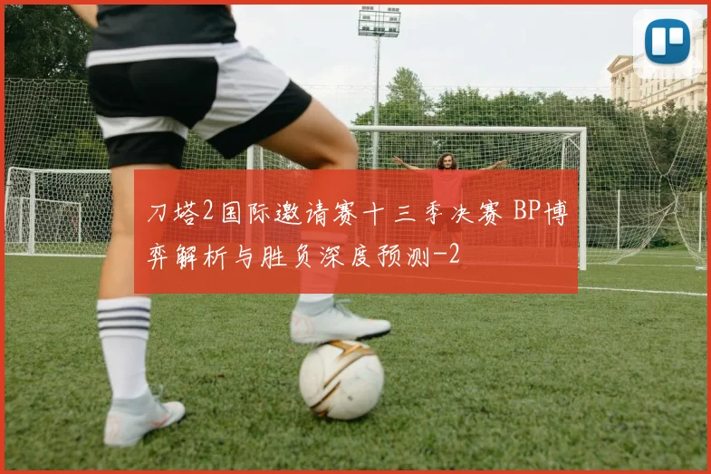 刀塔2国际邀请赛十三季决赛 BP博弈解析与胜负深度预测