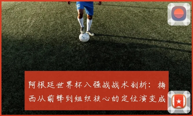 阿根廷世界杯八强战战术剖析：梅西从前锋到组织核心的定位演变成为关键