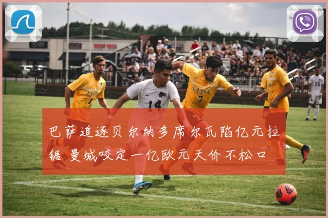 巴萨追逐贝尔纳多席尔瓦陷亿元拉锯 曼城咬定一亿欧元天价不松口