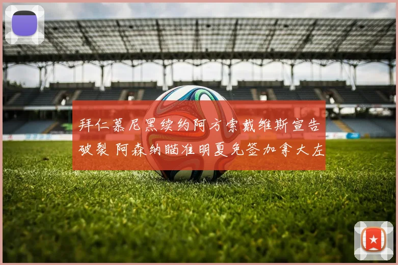拜仁慕尼黑续约阿方索戴维斯宣告破裂 阿森纳瞄准明夏免签加拿大左路魔翼